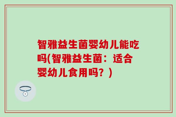智雅益生菌婴幼儿能吃吗(智雅益生菌：适合婴幼儿食用吗？)
