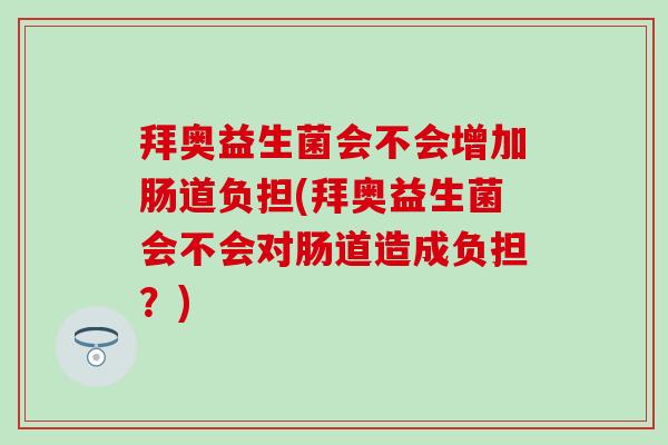 拜奥益生菌会不会增加肠道负担(拜奥益生菌会不会对肠道造成负担？)