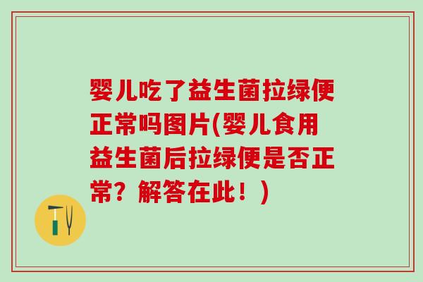 婴儿吃了益生菌拉绿便正常吗图片(婴儿食用益生菌后拉绿便是否正常？解答在此！)