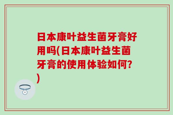 日本康叶益生菌牙膏好用吗(日本康叶益生菌牙膏的使用体验如何？)