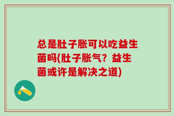 总是肚子胀可以吃益生菌吗(肚子？益生菌或许是解决之道)