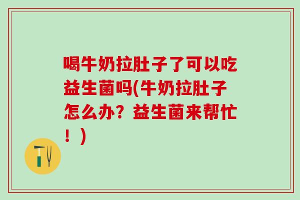 喝牛奶拉肚子了可以吃益生菌吗(牛奶拉肚子怎么办？益生菌来帮忙！)