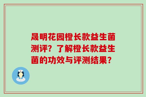 晟明花园橙长款益生菌测评？了解橙长款益生菌的功效与评测结果？