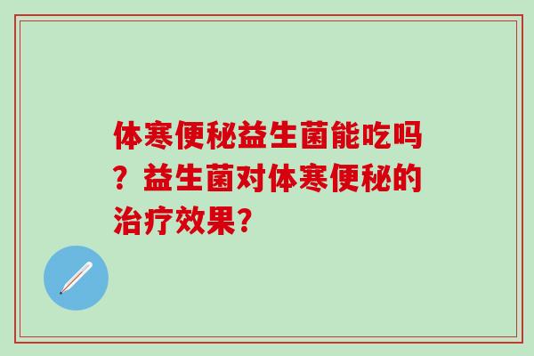 体寒益生菌能吃吗？益生菌对体寒的效果？