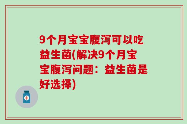 9个月宝宝可以吃益生菌(解决9个月宝宝问题：益生菌是好选择)