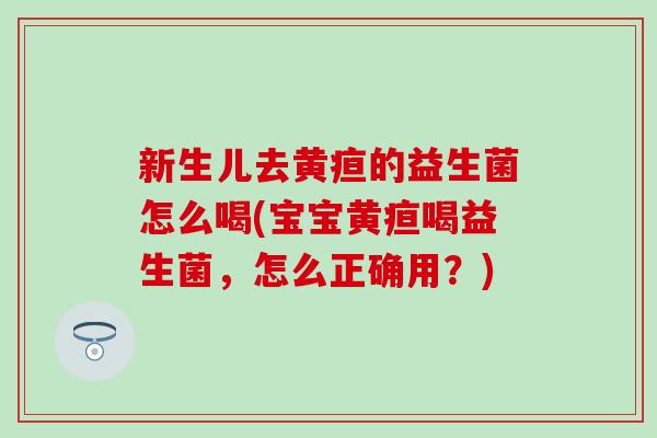 新生儿去黄疸的益生菌怎么喝(宝宝黄疸喝益生菌，怎么正确用？)