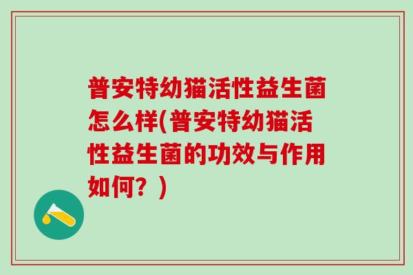普安特幼猫活性益生菌怎么样(普安特幼猫活性益生菌的功效与作用如何？)