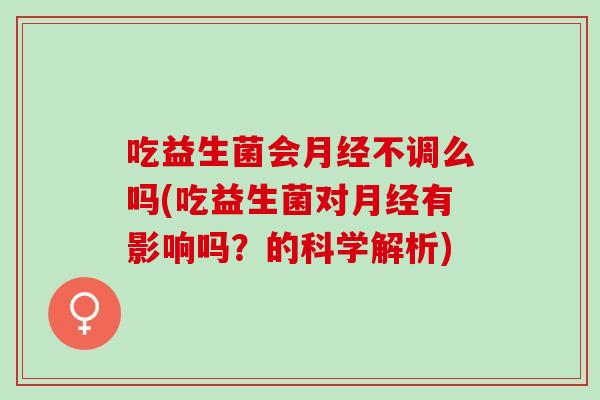 吃益生菌会不调么吗(吃益生菌对有影响吗？的科学解析)