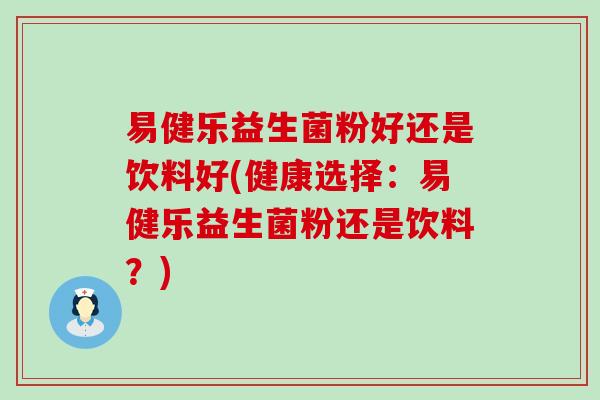 易健乐益生菌粉好还是饮料好(健康选择:易健乐益生菌粉还是饮料?) 易健乐益生菌粉好还是饮料好(健康选择:易健乐益生菌粉还是饮料?)