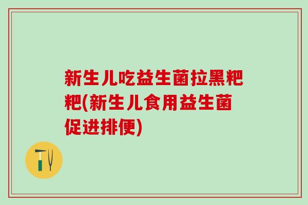 新生儿吃益生菌拉黑粑粑(新生儿食用益生菌促进排便)