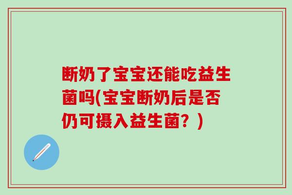 断奶了宝宝还能吃益生菌吗(宝宝断奶后是否仍可摄入益生菌?) 断奶了宝宝还能吃益生菌吗(宝宝断奶后是否仍可摄入益生菌?)