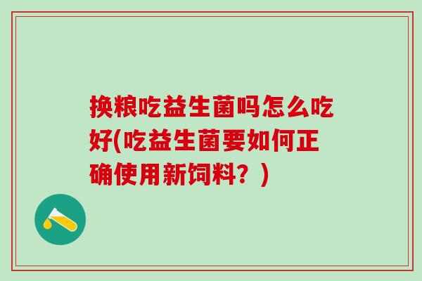 换粮吃益生菌吗怎么吃好(吃益生菌要如何正确使用新饲料?) 换粮吃益生菌吗怎么吃好(吃益生菌要如何正确使用新饲料?)