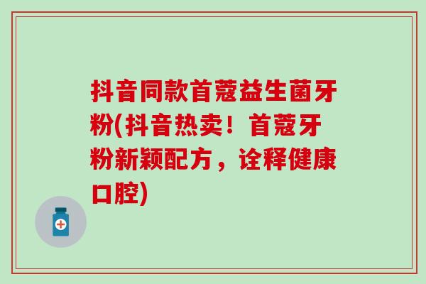 抖音同款首蔻益生菌牙粉(抖音热卖！首蔻牙粉新颖配方，诠释健康口腔)