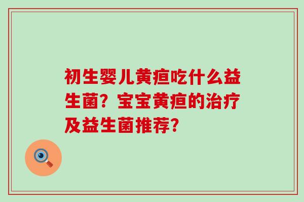 初生婴儿黄疸吃什么益生菌？宝宝黄疸的及益生菌推荐？