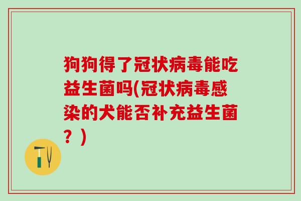 狗狗得了冠状能吃益生菌吗(冠状的犬能否补充益生菌？)