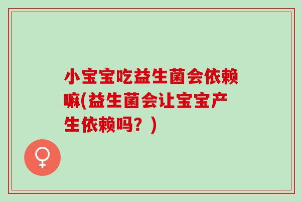 小宝宝吃益生菌会依赖嘛(益生菌会让宝宝产生依赖吗？)