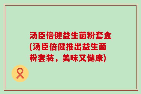 汤臣倍健益生菌粉套盒(汤臣倍健推出益生菌粉套装,美味又健康) 汤臣倍健益生菌粉套盒(汤臣倍健推出益生菌粉套装,美味又健康)