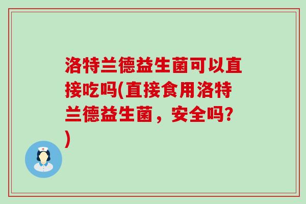 洛特兰德益生菌可以直接吃吗(直接食用洛特兰德益生菌，安全吗？)