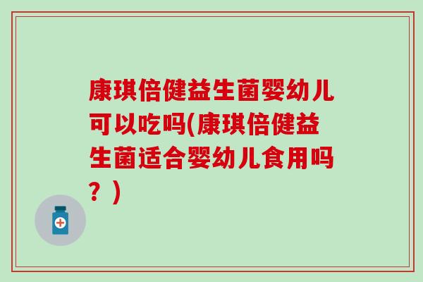 康琪倍健益生菌婴幼儿可以吃吗(康琪倍健益生菌适合婴幼儿食用吗？)