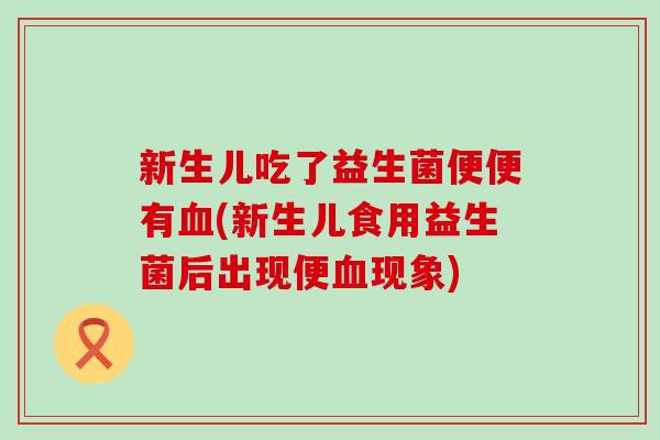 新生儿吃了益生菌便便有(新生儿食用益生菌后出现便现象)