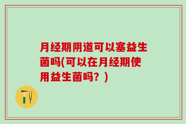 期可以塞益生菌吗(可以在期使用益生菌吗？)