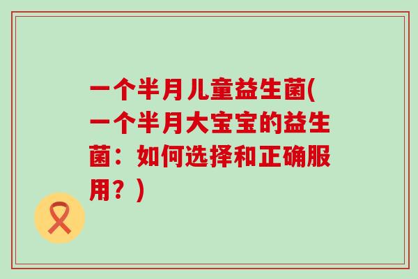 一个半月儿童益生菌(一个半月大宝宝的益生菌:如何选择和正确服用?) 一个半月儿童益生菌(一个半月大宝宝的益生菌:如何选择和正确服用?)