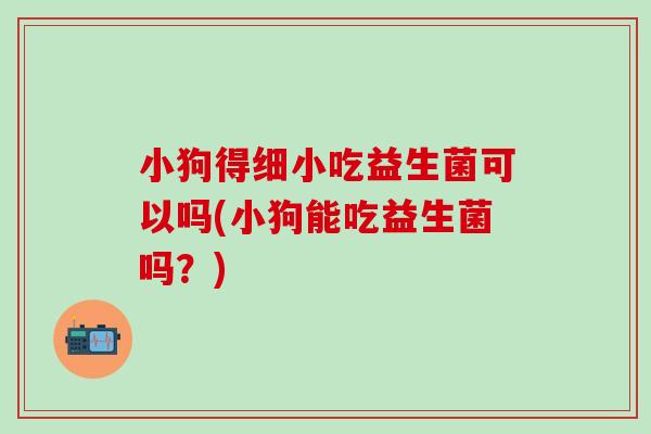 小狗得细小吃益生菌可以吗(小狗能吃益生菌吗？)