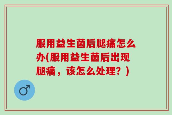 服用益生菌后腿痛怎么办(服用益生菌后出现腿痛，该怎么处理？)