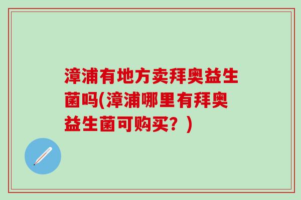 漳浦有地方卖拜奥益生菌吗(漳浦哪里有拜奥益生菌可购买？)