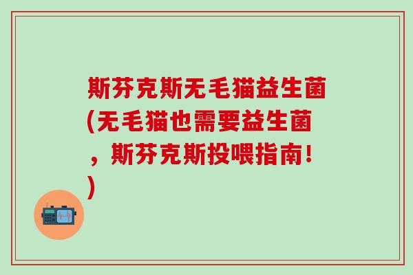 斯芬克斯无毛猫益生菌(无毛猫也需要益生菌，斯芬克斯投喂指南！)