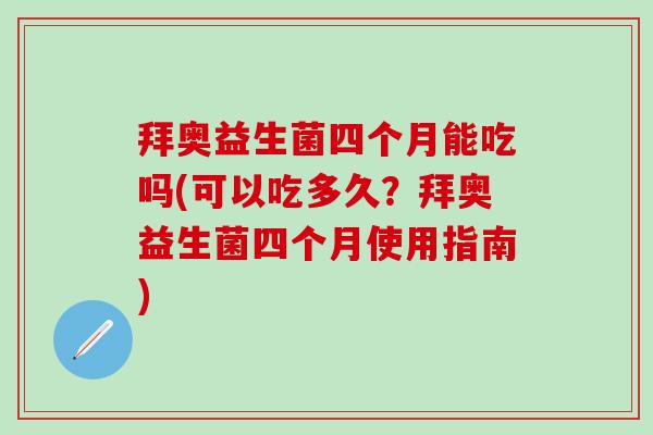 拜奥益生菌四个月能吃吗(可以吃多久？拜奥益生菌四个月使用指南)