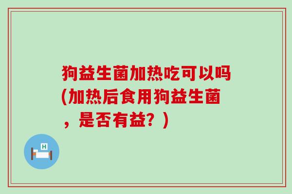 狗益生菌加热吃可以吗(加热后食用狗益生菌，是否有益？)