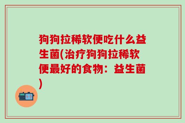 狗狗拉稀软便吃什么益生菌(狗狗拉稀软便好的食物：益生菌)