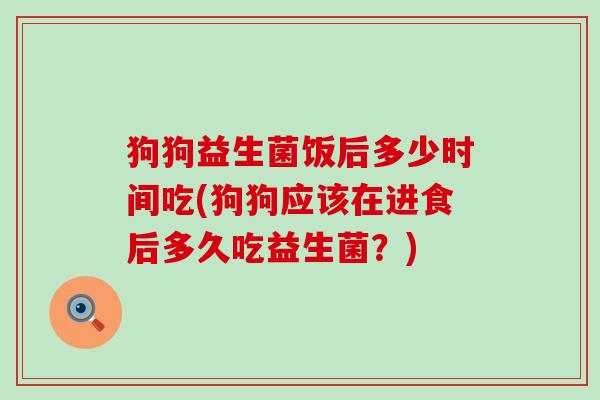 狗狗益生菌饭后多少时间吃(狗狗应该在进食后多久吃益生菌？)