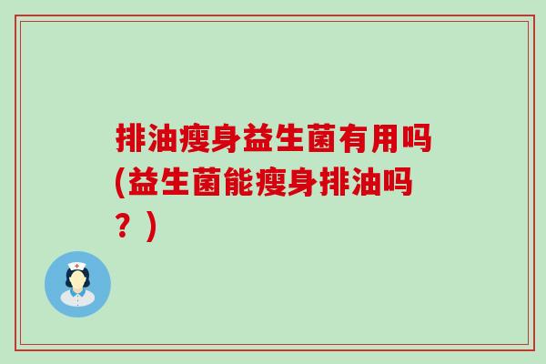 排油瘦身益生菌有用吗(益生菌能瘦身排油吗？)