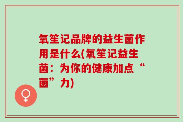 氧笙记品牌的益生菌作用是什么(氧笙记益生菌：为你的健康加点“菌”力)