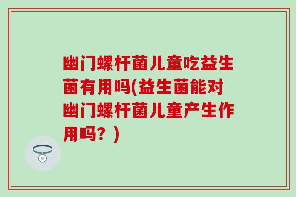 幽门螺杆菌儿童吃益生菌有用吗(益生菌能对幽门螺杆菌儿童产生作用吗？)