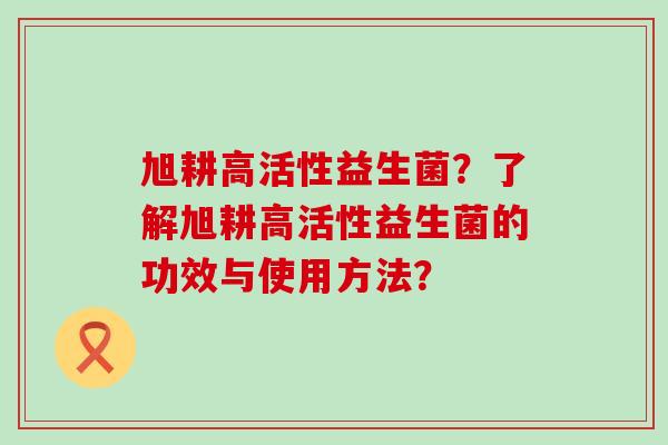 旭耕高活性益生菌？了解旭耕高活性益生菌的功效与使用方法？