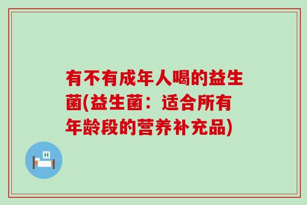 有不有成年人喝的益生菌(益生菌：适合所有年龄段的营养补充品)