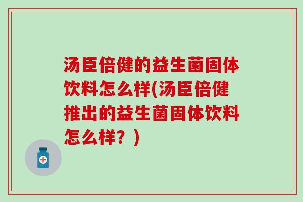 汤臣倍健的益生菌固体饮料怎么样(汤臣倍健推出的益生菌固体饮料怎么样？)