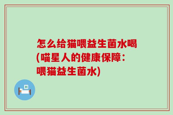 怎么给猫喂益生菌水喝(喵星人的健康保障：喂猫益生菌水)