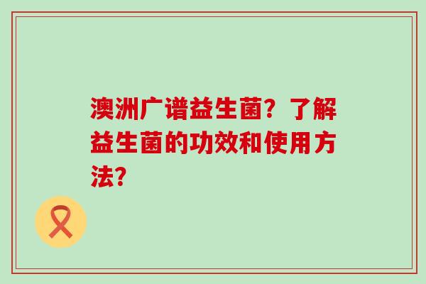 澳洲广谱益生菌？了解益生菌的功效和使用方法？