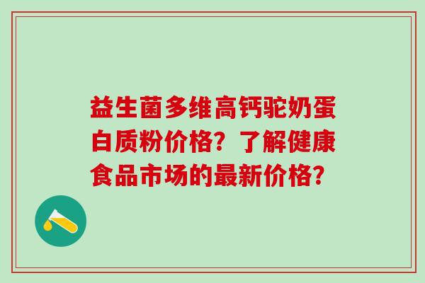 益生菌多维高钙驼奶蛋白质粉价格？了解健康食品市场的新价格？