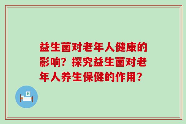 益生菌对老年人健康的影响？探究益生菌对老年人养生保健的作用？
