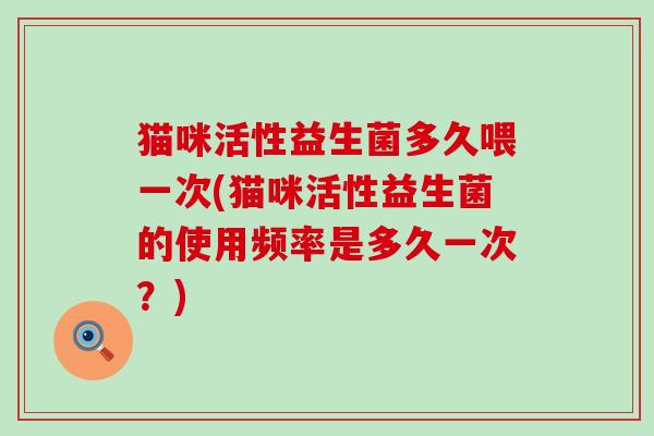 猫咪活性益生菌多久喂一次(猫咪活性益生菌的使用频率是多久一次？)