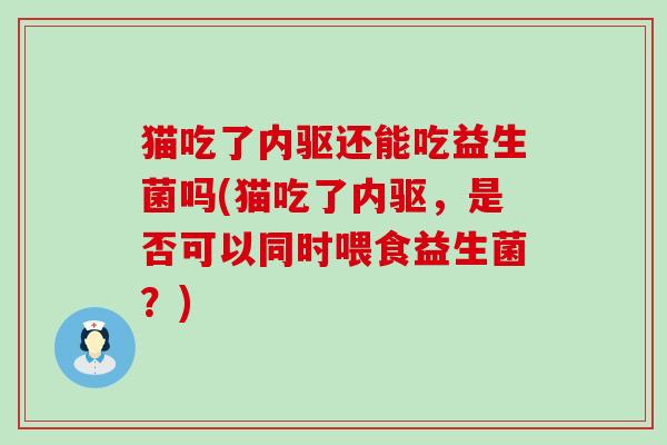 猫吃了内驱还能吃益生菌吗(猫吃了内驱，是否可以同时喂食益生菌？)