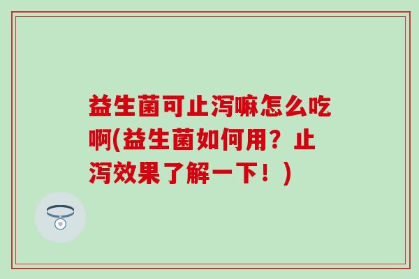 益生菌可止泻嘛怎么吃啊(益生菌如何用？止泻效果了解一下！)