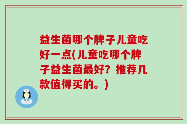 益生菌哪个牌子儿童吃好一点(儿童吃哪个牌子益生菌好？推荐几款值得买的。)