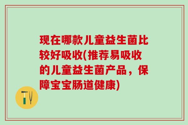 现在哪款儿童益生菌比较好吸收(推荐易吸收的儿童益生菌产品，保障宝宝肠道健康)