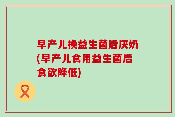 早产儿换益生菌后厌奶(早产儿食用益生菌后降低)